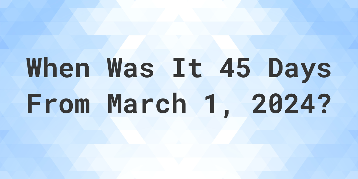 What is 45 Days From March 1, 2024? Calculatio