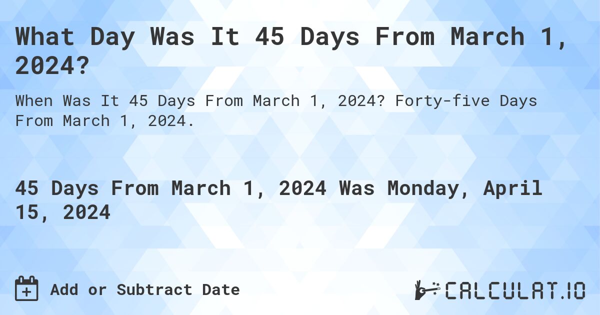 What Day Was It 45 Days From March 1, 2024?. Forty-five Days From March 1, 2024.