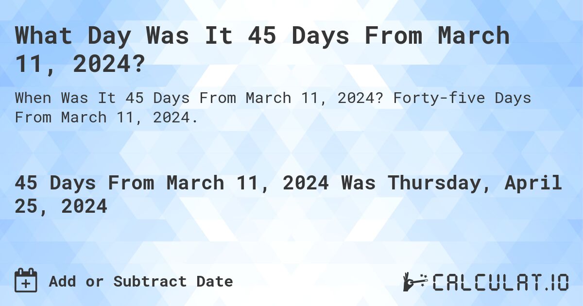 What Day Was It 45 Days From March 11, 2024?. Forty-five Days From March 11, 2024.