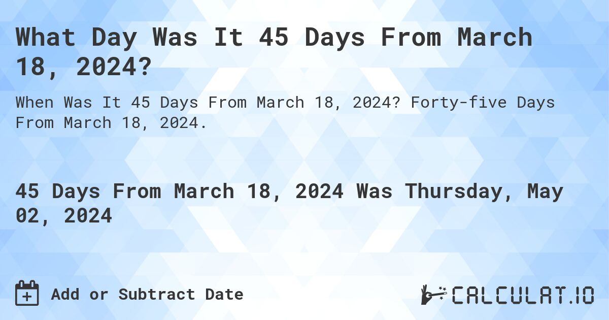 What Day Was It 45 Days From March 18, 2024?. Forty-five Days From March 18, 2024.