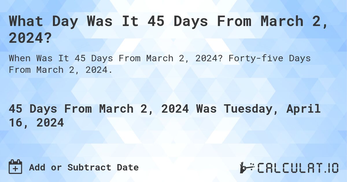 What Day Was It 45 Days From March 2, 2024?. Forty-five Days From March 2, 2024.
