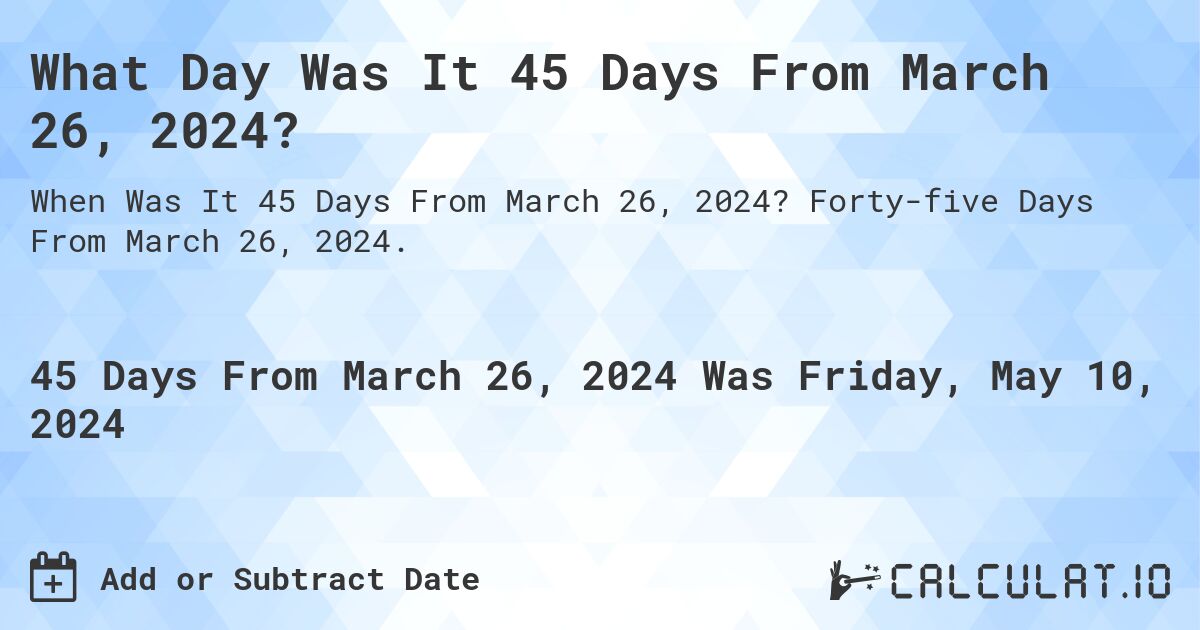 What is 45 Days From March 26, 2024?. Forty-five Days From March 26, 2024.