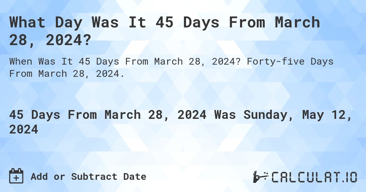 What Day Was It 45 Days From March 28, 2024?. Forty-five Days From March 28, 2024.