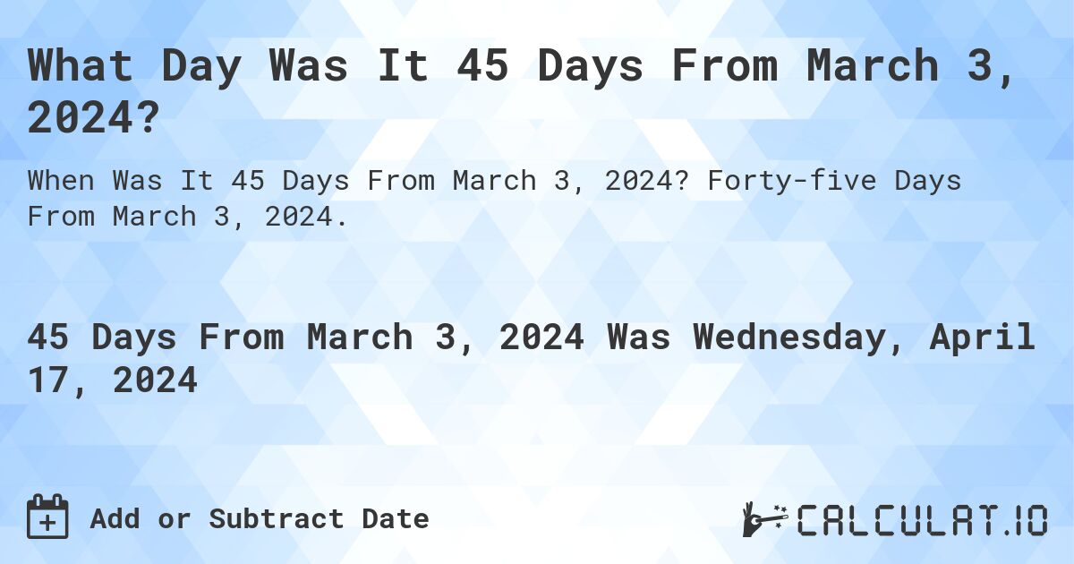 What Day Was It 45 Days From March 3, 2024?. Forty-five Days From March 3, 2024.