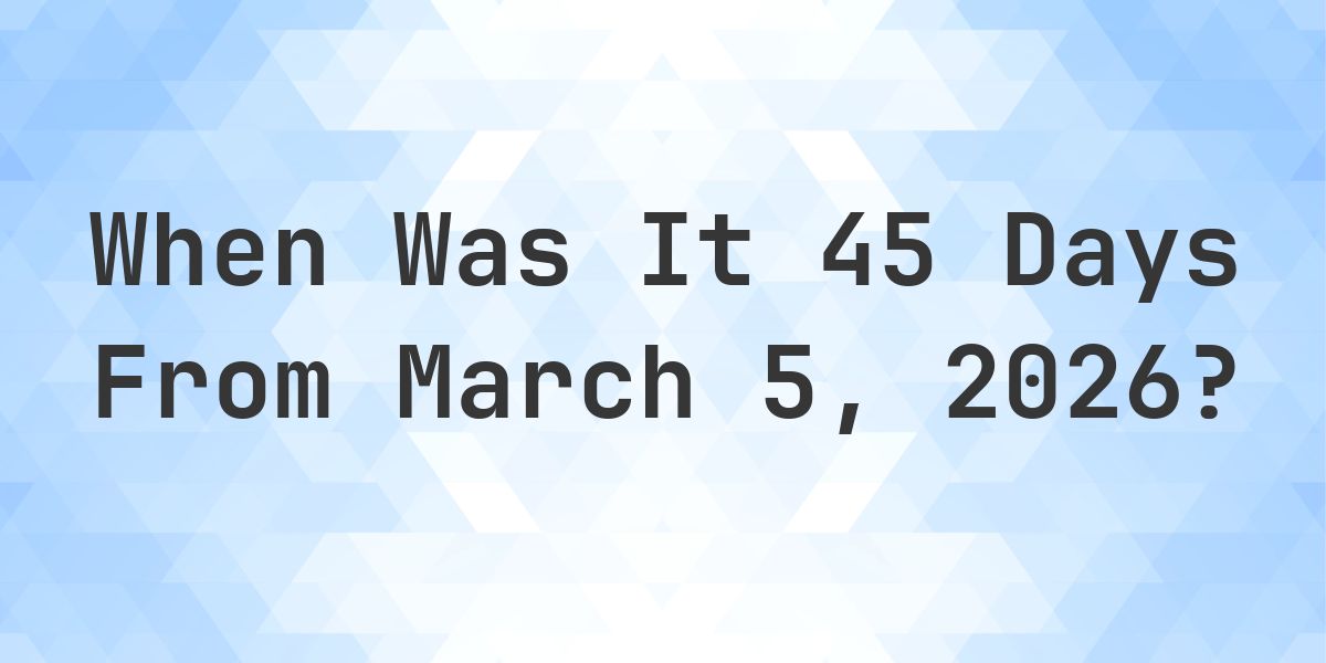 What Day Was It 45 Days From March 5, 2026? - Calculatio