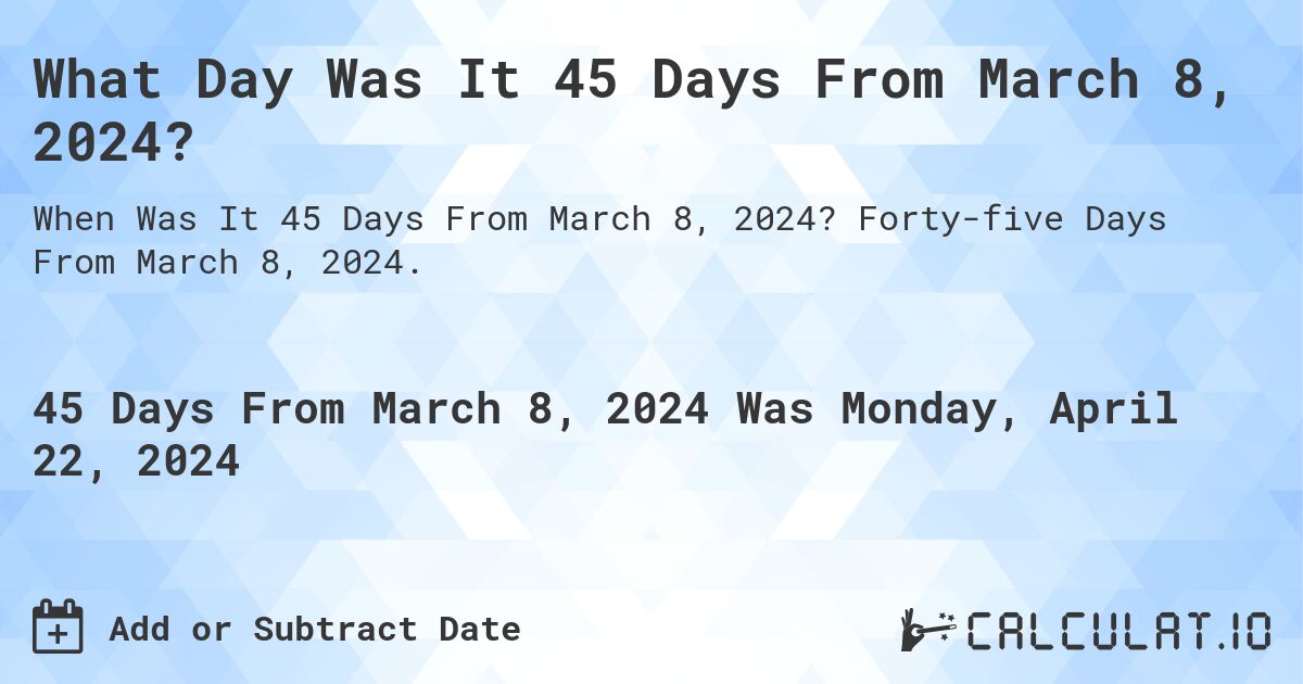 What Day Was It 45 Days From March 8, 2024?. Forty-five Days From March 8, 2024.