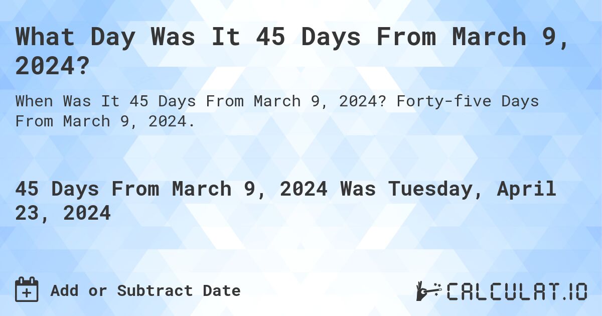 What Day Was It 45 Days From March 9, 2024?. Forty-five Days From March 9, 2024.