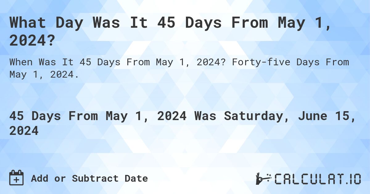 What is 45 Days From May 1, 2024?. Forty-five Days From May 1, 2024.