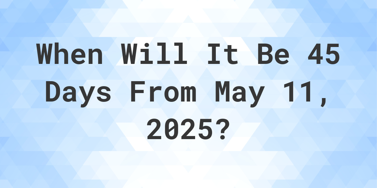 What is 45 Days From May 11, 2024? Calculatio