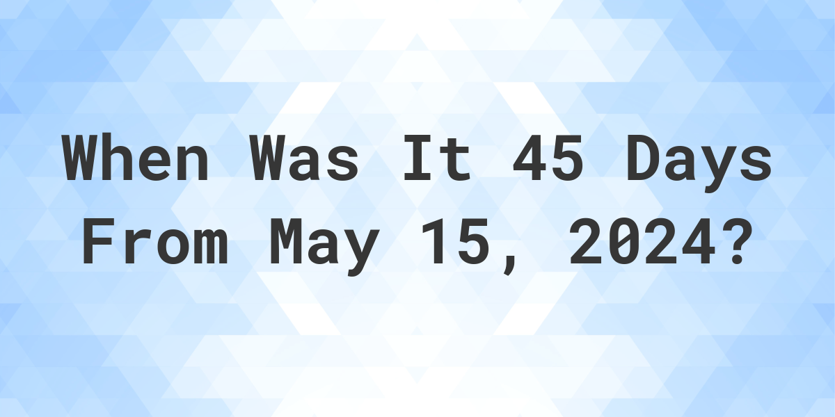 What is 45 Days From May 15, 2024? Calculatio