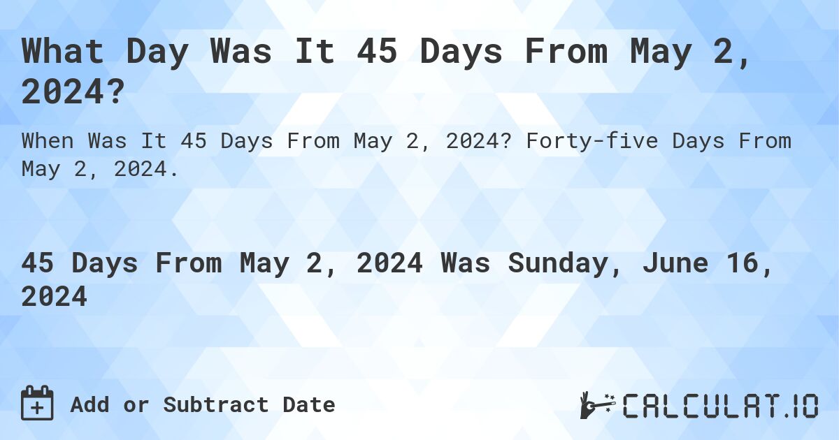 What is 45 Days From May 2, 2024?. Forty-five Days From May 2, 2024.