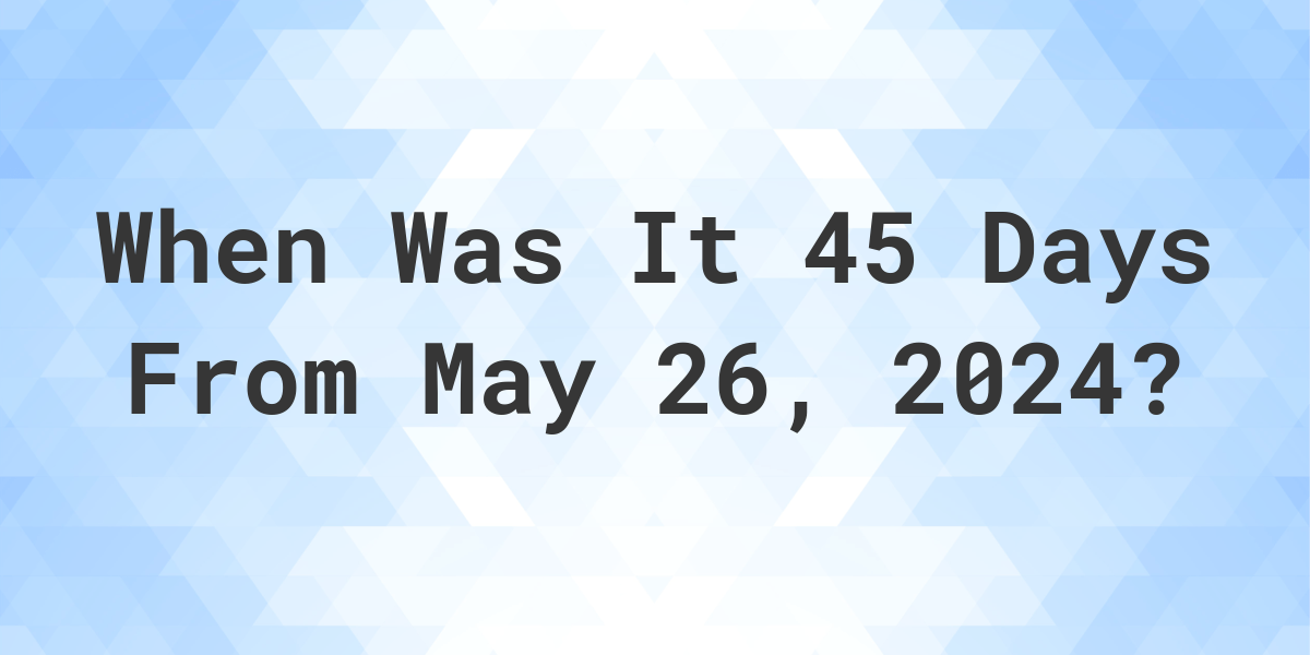 What is 45 Days From May 26, 2024? Calculatio