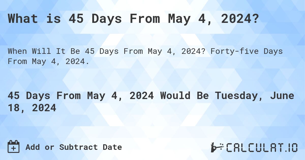 What is 45 Days From May 4, 2024?. Forty-five Days From May 4, 2024.