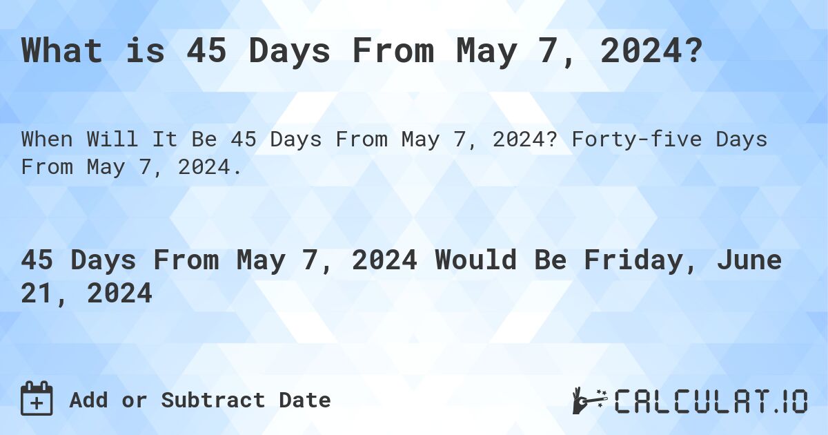 What is 45 Days From May 7, 2024?. Forty-five Days From May 7, 2024.