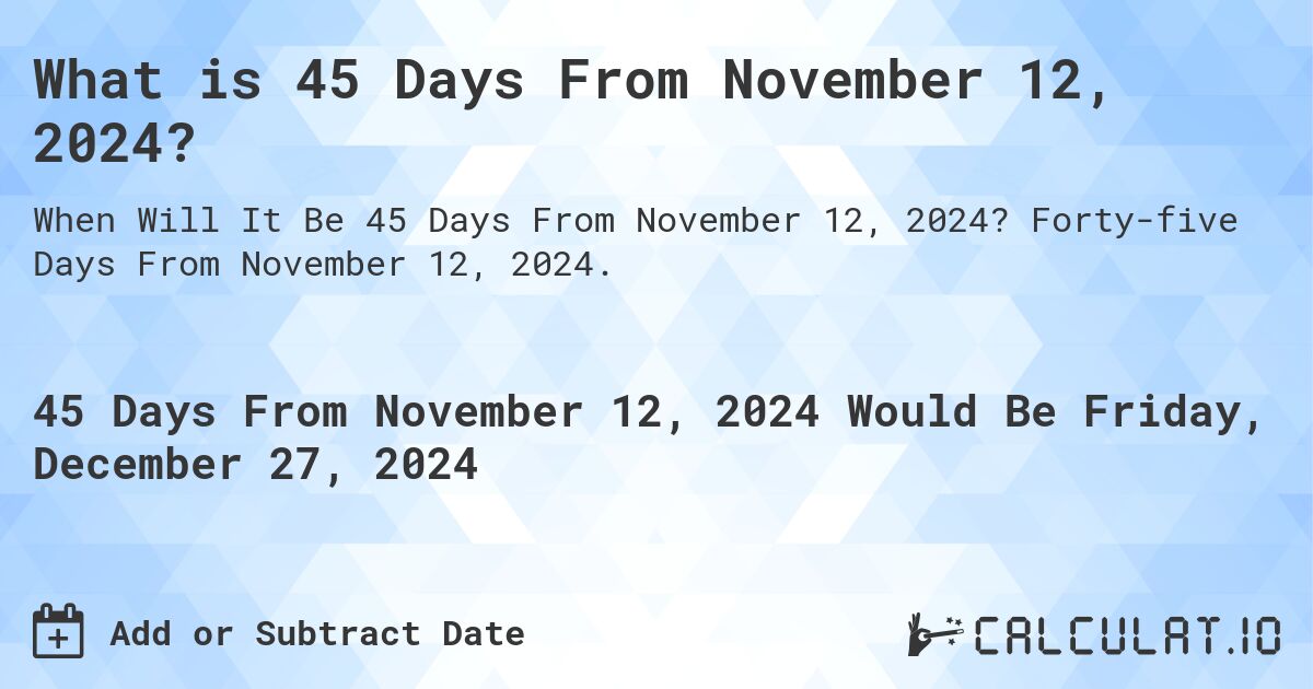 What is 45 Days From November 12, 2024?. Forty-five Days From November 12, 2024.