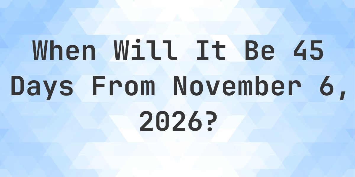 What is 45 Days From November 6, 2026? - Calculatio