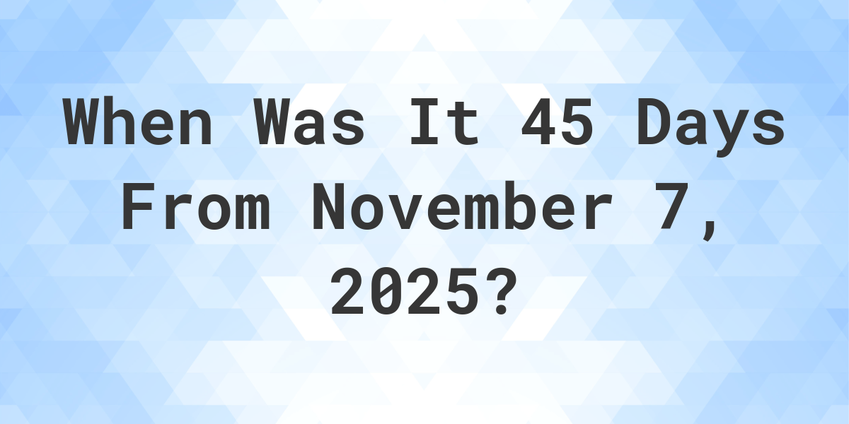 What is 45 Days From November 7, 2024? Calculatio