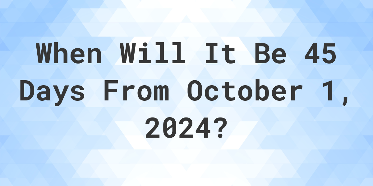 What is 45 Days From October 1, 2024? Calculatio
