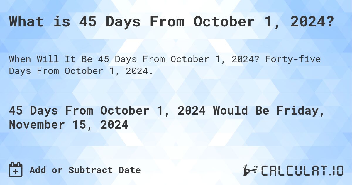 What is 45 Days From October 1, 2024?. Forty-five Days From October 1, 2024.