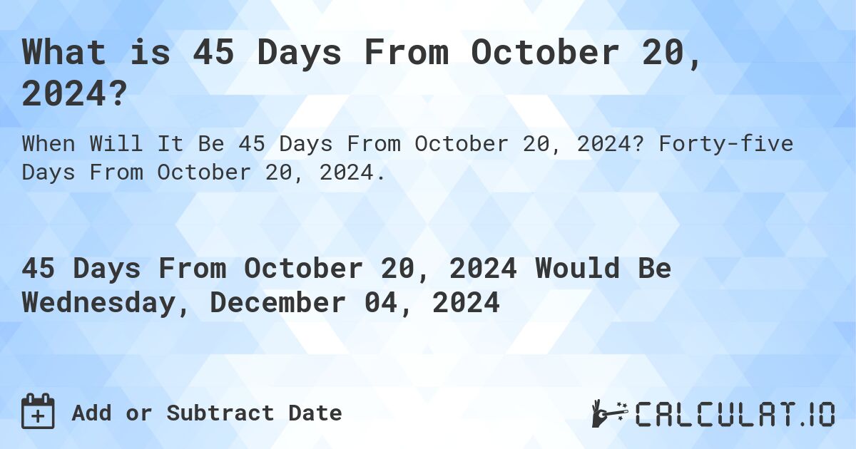What is 45 Days From October 20, 2024? Calculatio