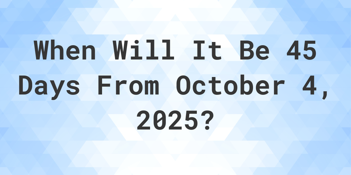 What Day Was It 45 Days From October 4, 2024? Calculatio