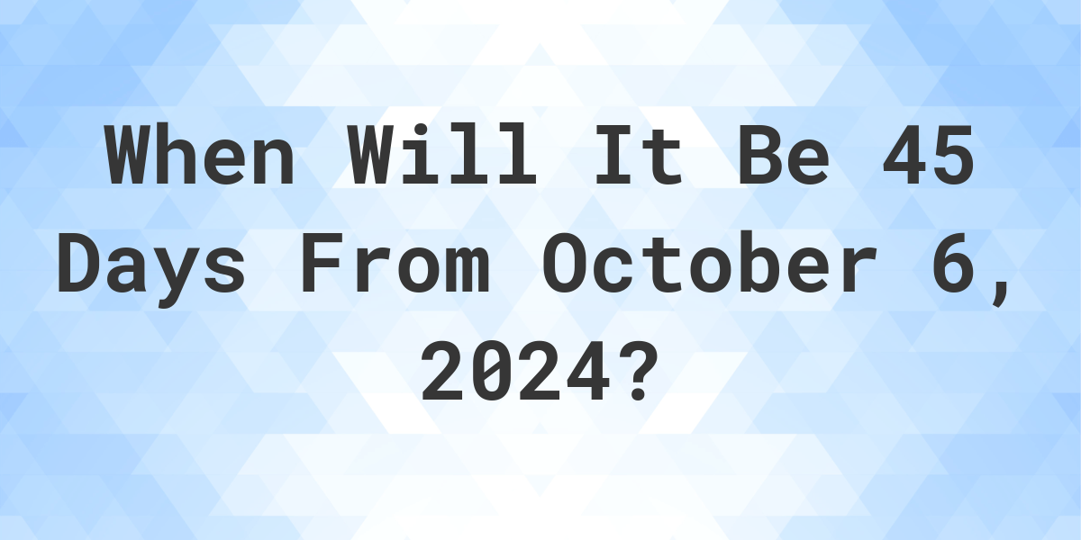 What is 45 Days From October 6, 2024? Calculatio