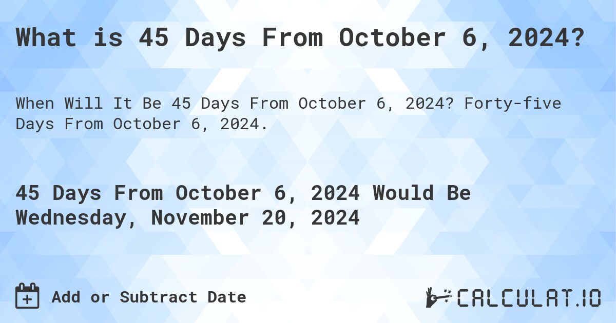 What is 45 Days From October 6, 2024?. Forty-five Days From October 6, 2024.