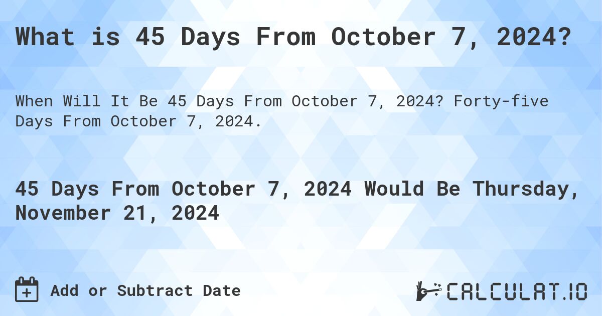 What is 45 Days From October 7, 2024?. Forty-five Days From October 7, 2024.