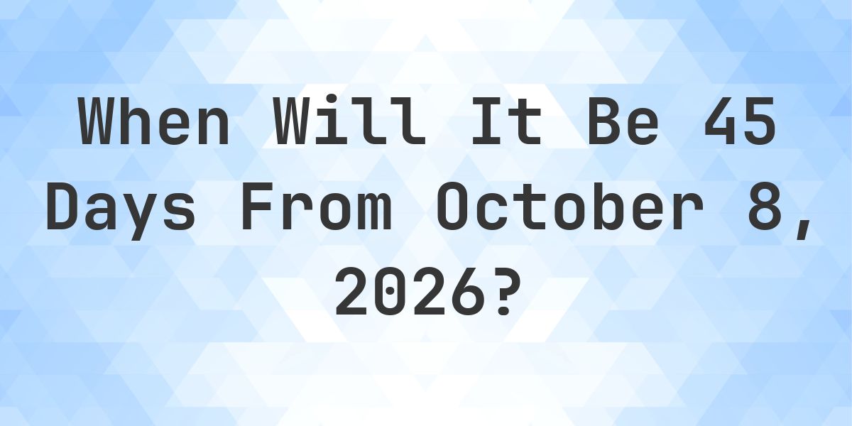 What is 45 Days From October 8, 2026? - Calculatio