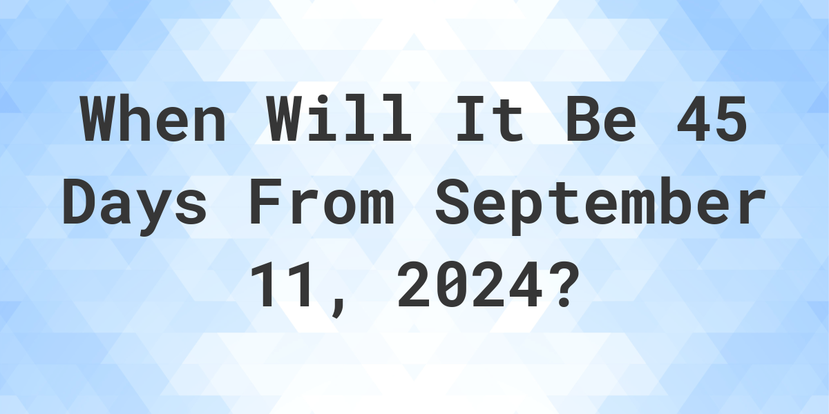 What is 45 Days From September 11, 2024? Calculatio