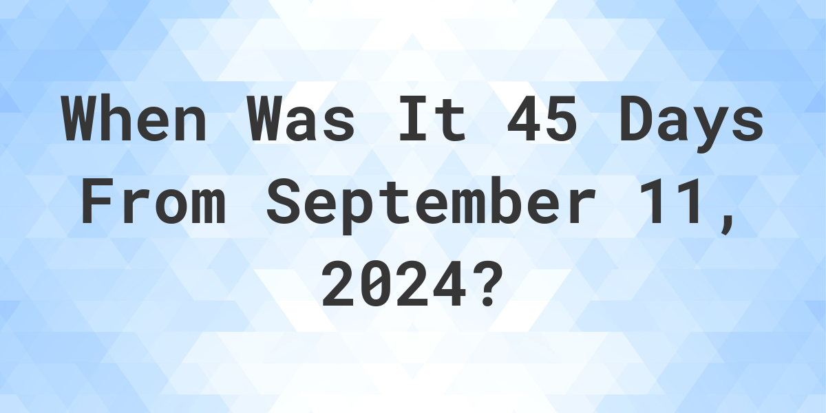 What Is 45 Days From September 11 2023 Calculatio