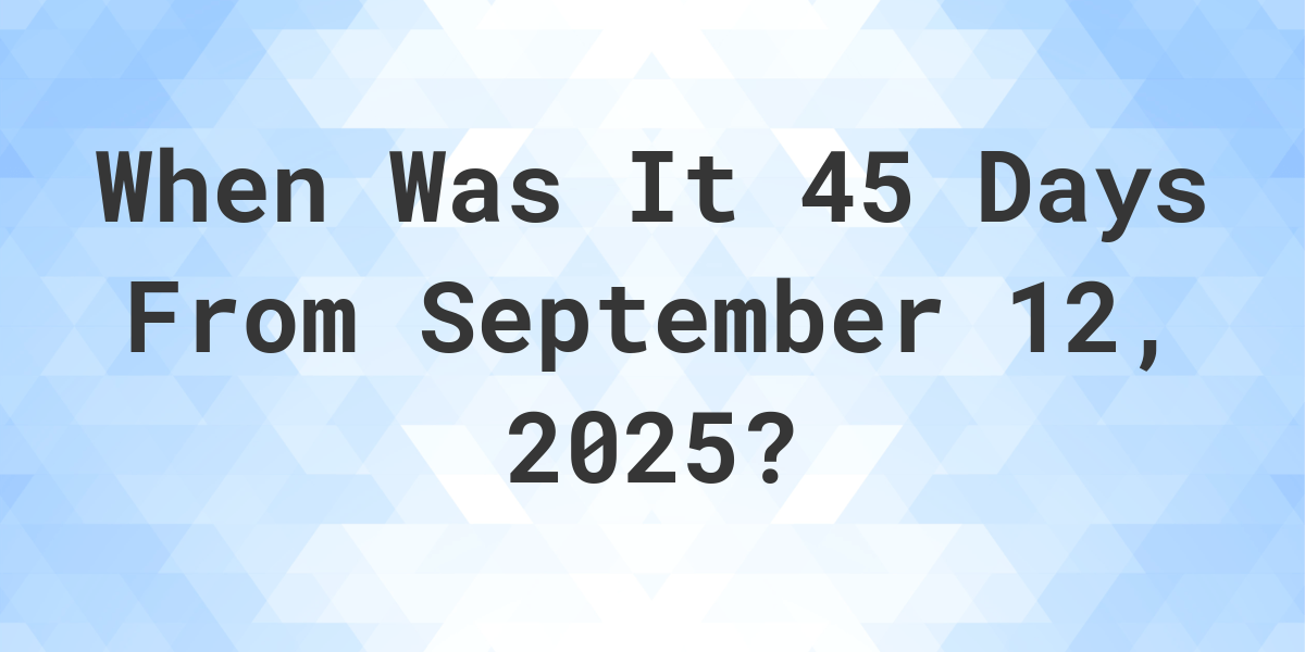 What is 45 Days From September 12, 2024? Calculatio
