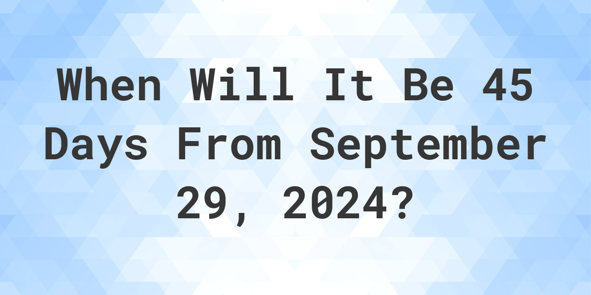 What is 45 Days From September 29, 2024? Calculatio