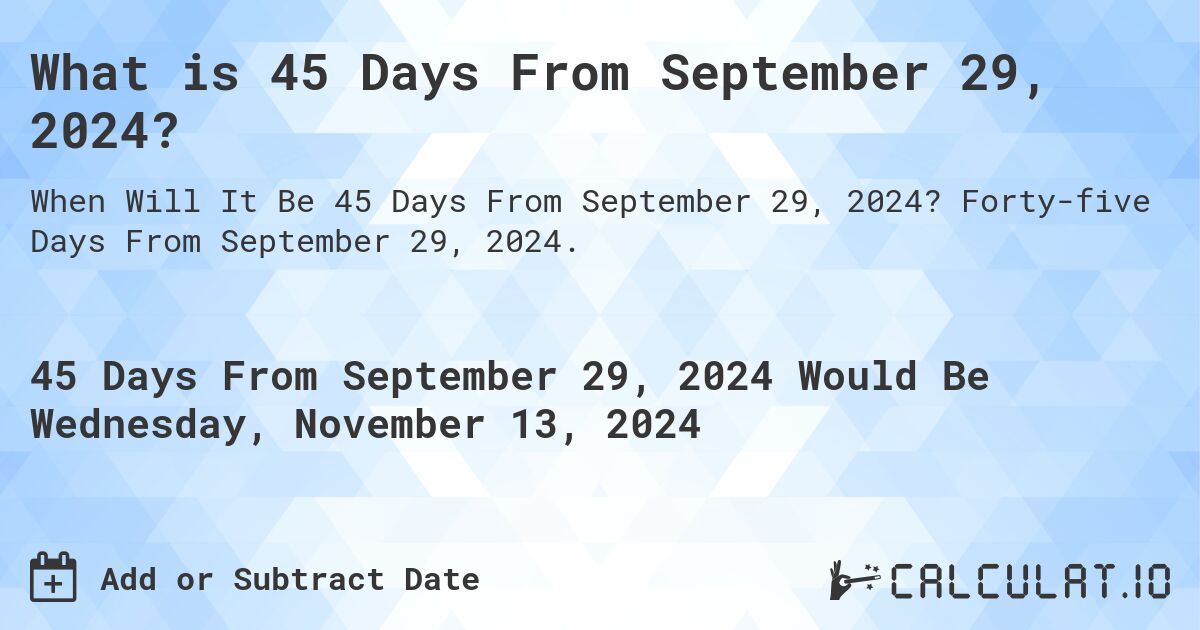 What is 45 Days From September 29, 2024?. Forty-five Days From September 29, 2024.