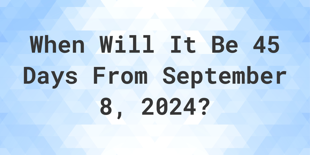 What is 45 Days From September 8, 2024? Calculatio