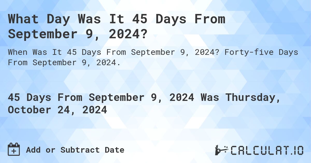 What Day Was It 45 Days From September 9, 2024?. Forty-five Days From September 9, 2024.