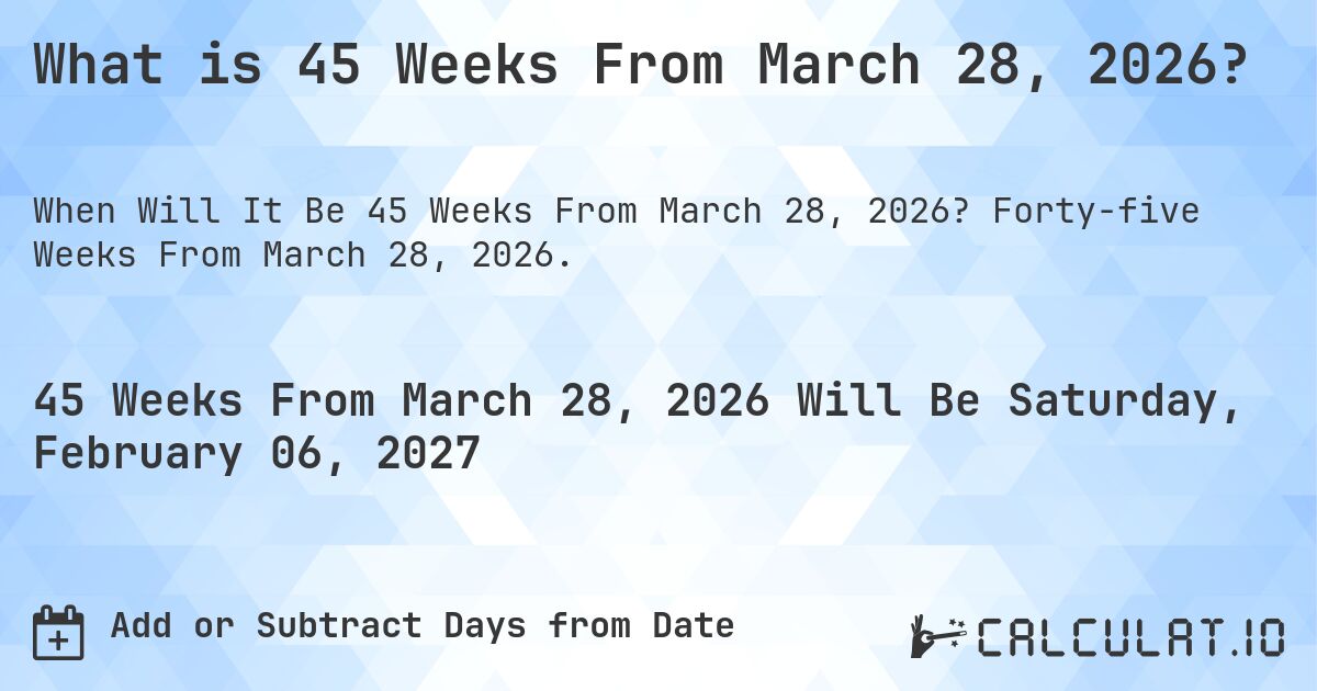 What is 45 Weeks From March 28, 2026?. Forty-five Weeks From March 28, 2026.