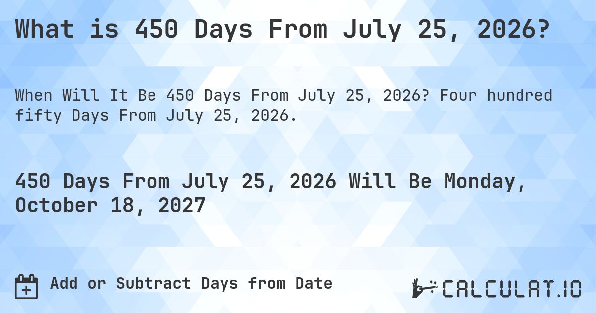What is 450 Days From July 25, 2026?. Four hundred fifty Days From July 25, 2026.