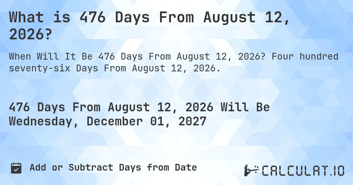 What is 476 Days From August 12, 2026?. Four hundred seventy-six Days From August 12, 2026.