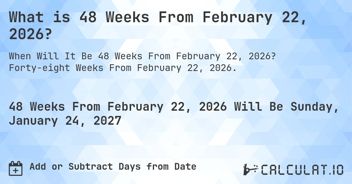 What is 48 Weeks From February 22, 2026?. Forty-eight Weeks From February 22, 2026.