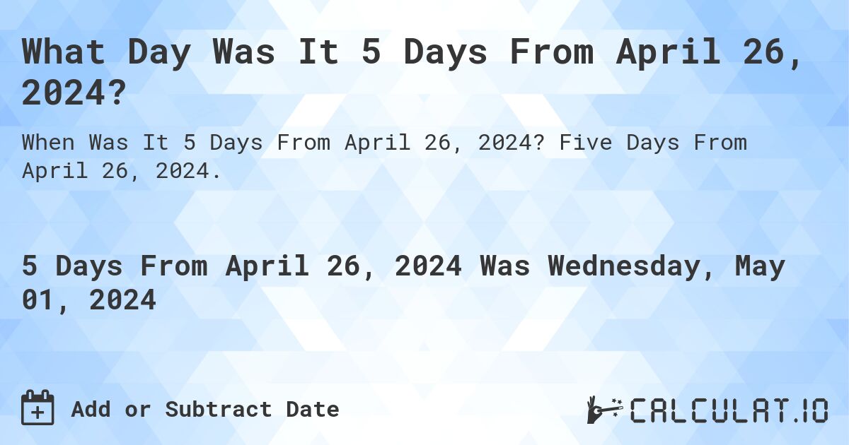 What is 5 Days From April 26, 2024?. Five Days From April 26, 2024.