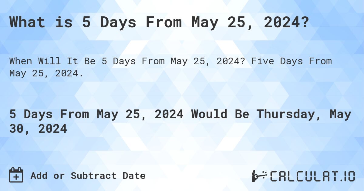 What is 5 Days From May 25, 2024?. Five Days From May 25, 2024.