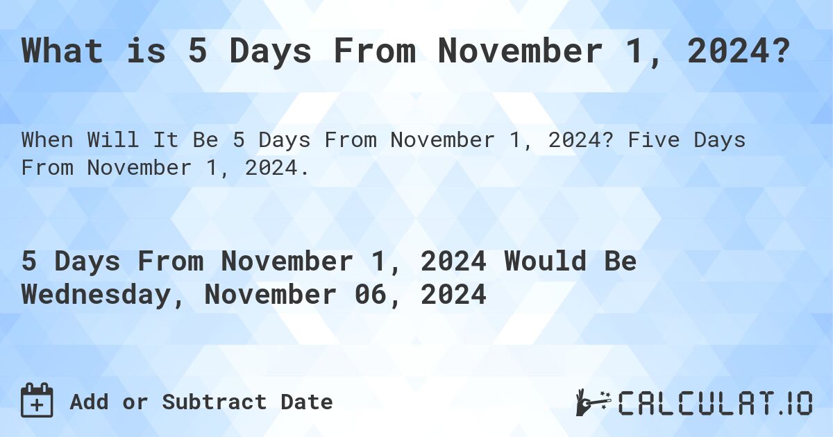 What is 5 Days From November 1, 2024?. Five Days From November 1, 2024.
