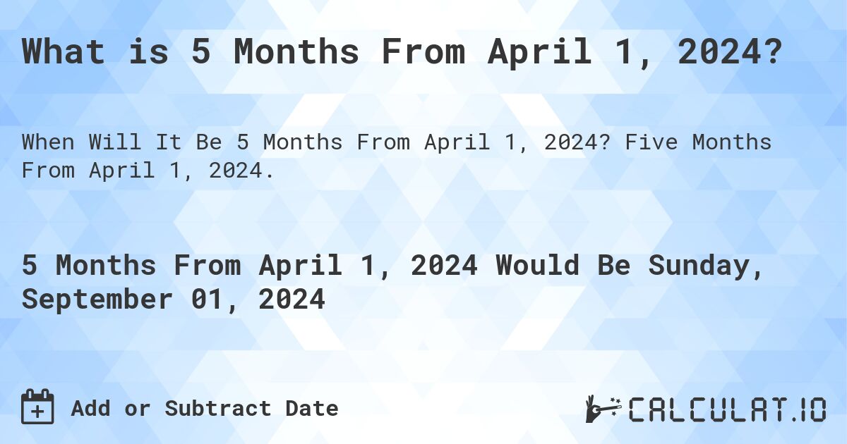 What is 5 Months From April 1, 2024?. Five Months From April 1, 2024.