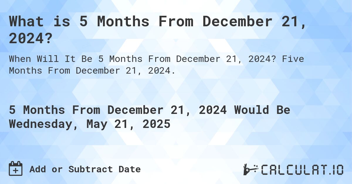What is 5 Months From December 21, 2024?. Five Months From December 21, 2024.