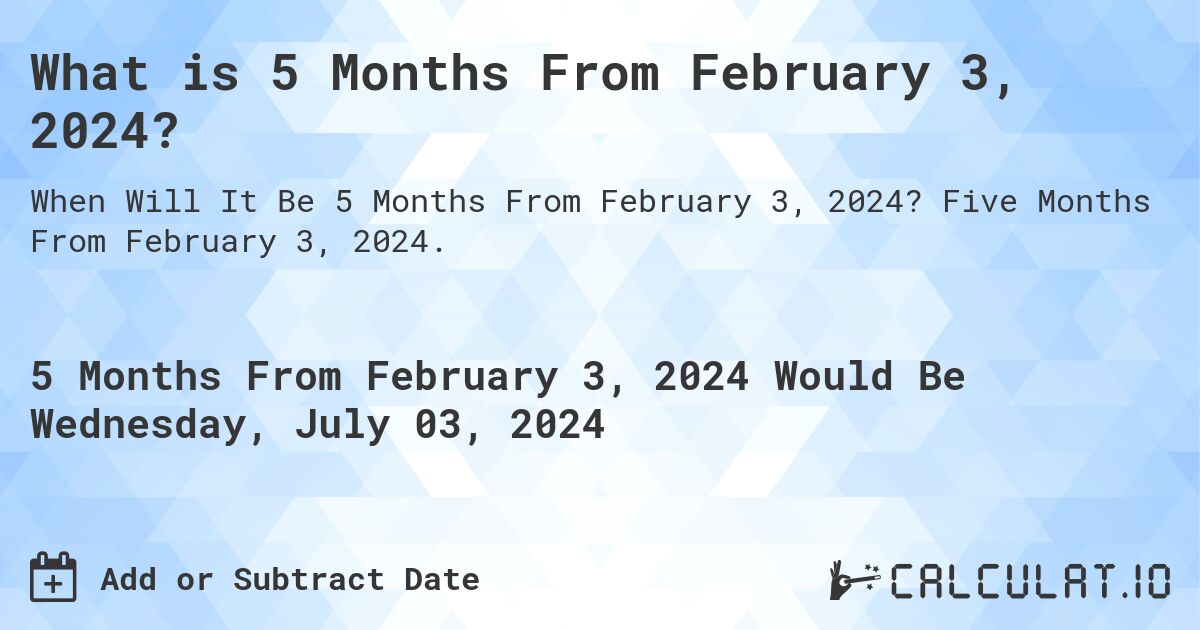 What is 5 Months From February 3, 2024?. Five Months From February 3, 2024.
