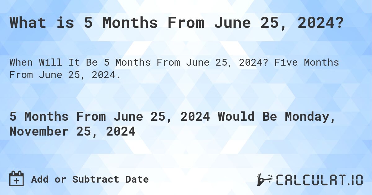What is 5 Months From June 25, 2024?. Five Months From June 25, 2024.
