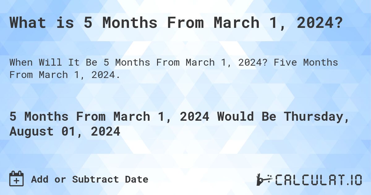 What is 5 Months From March 1, 2024?. Five Months From March 1, 2024.