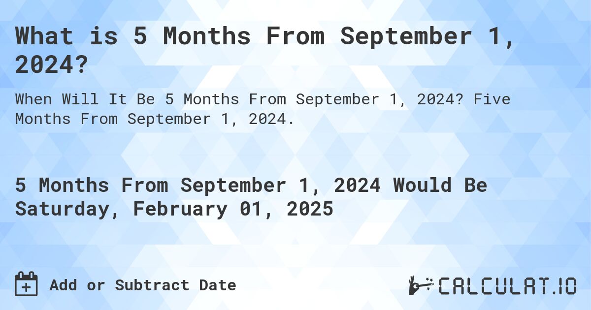 What is 5 Months From September 1, 2024?. Five Months From September 1, 2024.