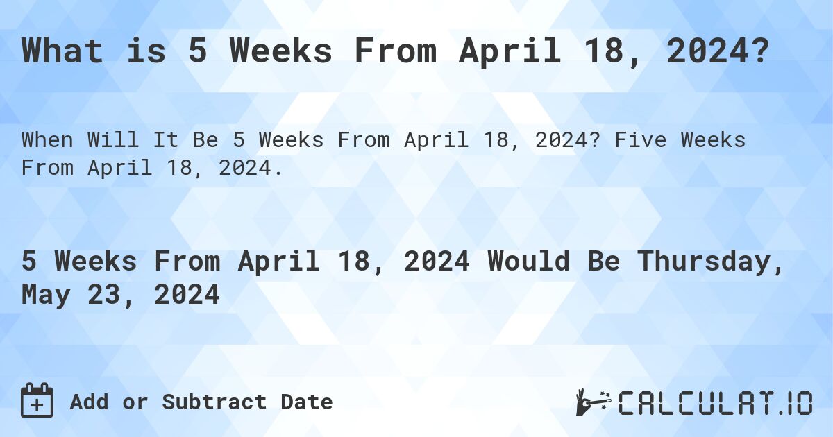 What is 5 Weeks From April 18, 2024?. Five Weeks From April 18, 2024.